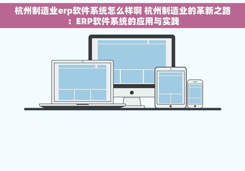 杭州制造业erp软件系统怎么样啊 杭州制造业的革新之路：ERP软件系统的应用与实践
