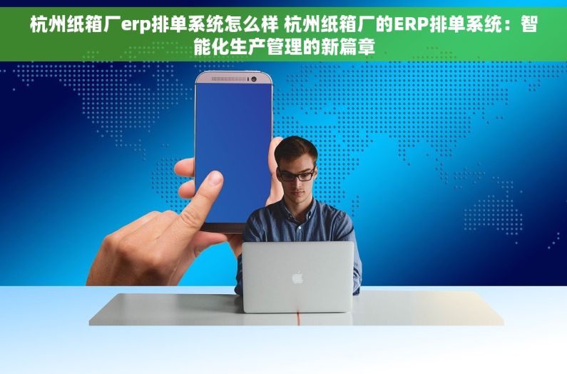 杭州纸箱厂erp排单系统怎么样 杭州纸箱厂的ERP排单系统：智能化生产管理的新篇章