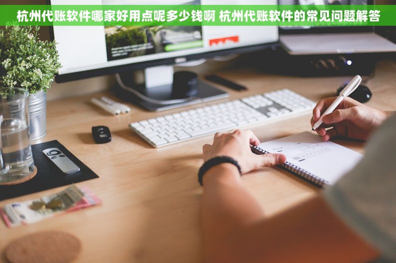 杭州代账软件哪家好用点呢多少钱啊 杭州代账软件的常见问题解答