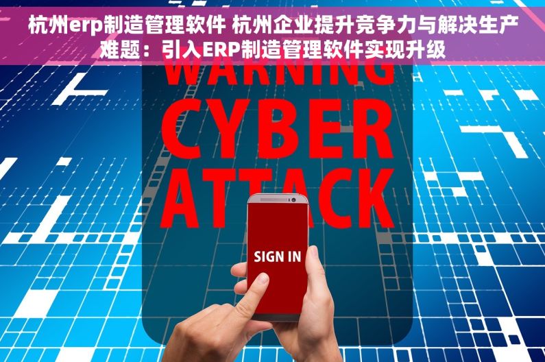 杭州erp制造管理软件 杭州企业提升竞争力与解决生产难题：引入ERP制造管理软件实现升级