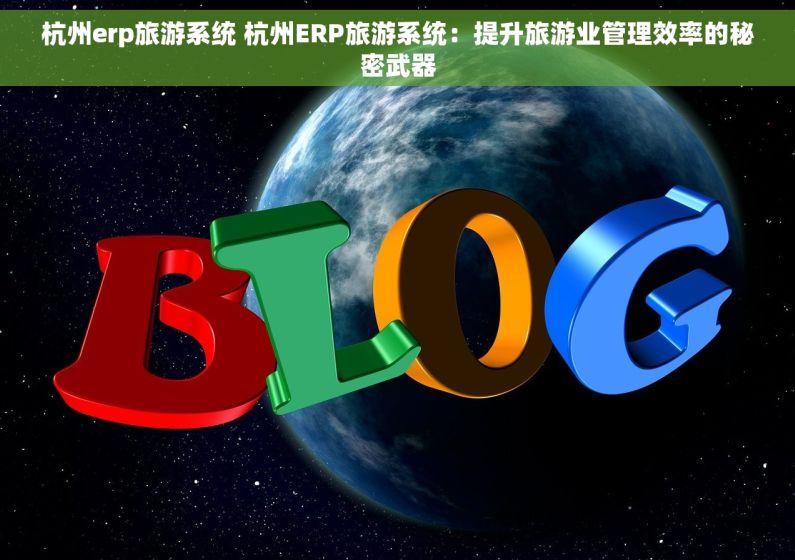 杭州erp旅游系统 杭州ERP旅游系统：提升旅游业管理效率的秘密武器