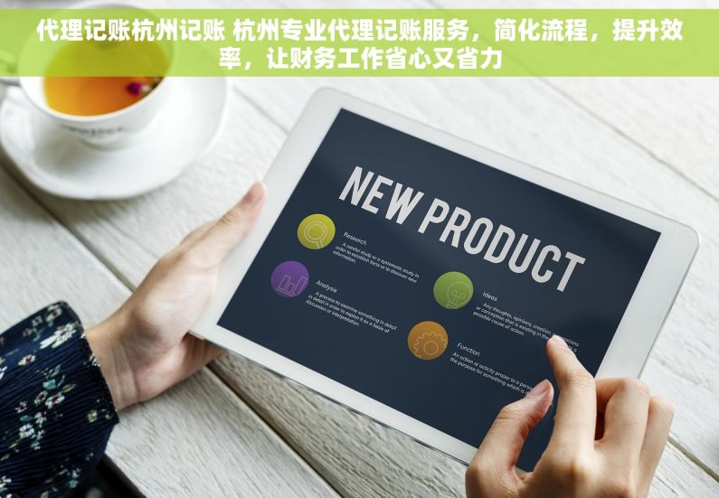 代理记账杭州记账 杭州专业代理记账服务，简化流程，提升效率，让财务工作省心又省力