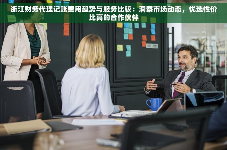 浙江财务代理记账费用趋势与服务比较：洞察市场动态，优选性价比高的合作伙伴