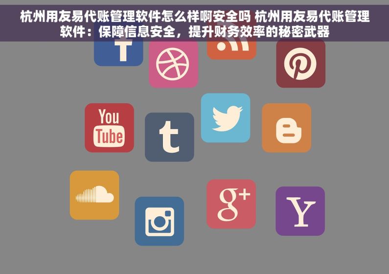 杭州用友易代账管理软件怎么样啊安全吗 杭州用友易代账管理软件：保障信息安全，提升财务效率的秘密武器
