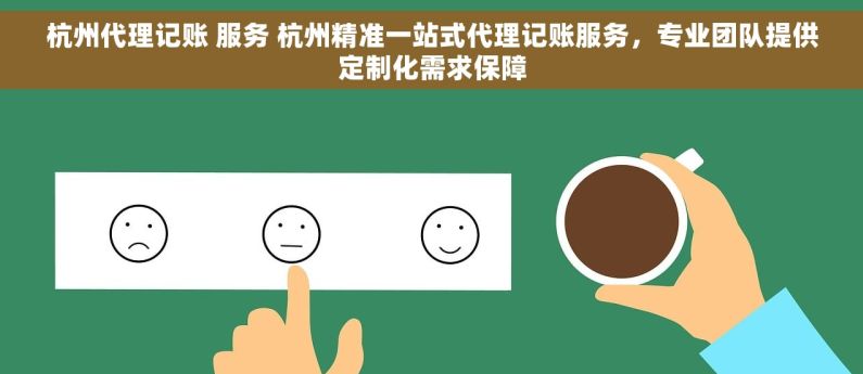 杭州代理记账 服务 杭州精准一站式代理记账服务，专业团队提供定制化需求保障