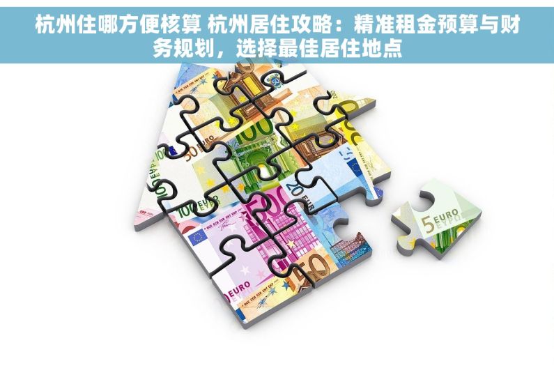 杭州住哪方便核算 杭州居住攻略：精准租金预算与财务规划，选择最佳居住地点