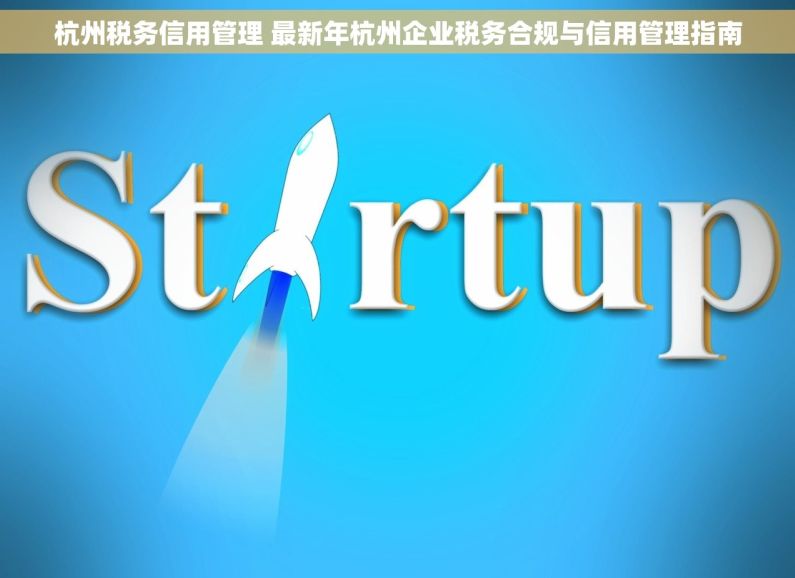 杭州税务信用管理 最新年杭州企业税务合规与信用管理指南