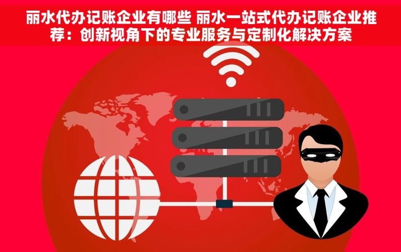 丽水代办记账企业有哪些 丽水一站式代办记账企业推荐：创新视角下的专业服务与定制化解决方案