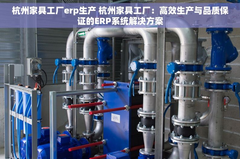 杭州家具工厂erp生产 杭州家具工厂：高效生产与品质保证的ERP系统解决方案
