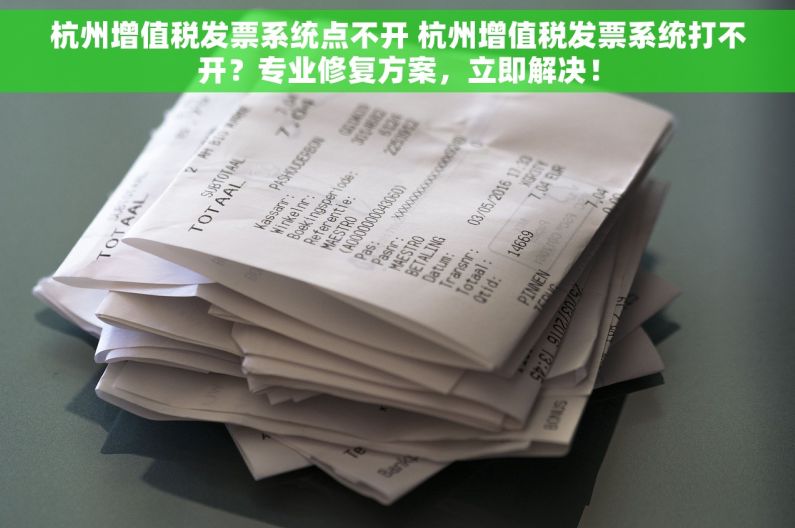 杭州增值税发票系统点不开 杭州增值税发票系统打不开？专业修复方案，立即解决！