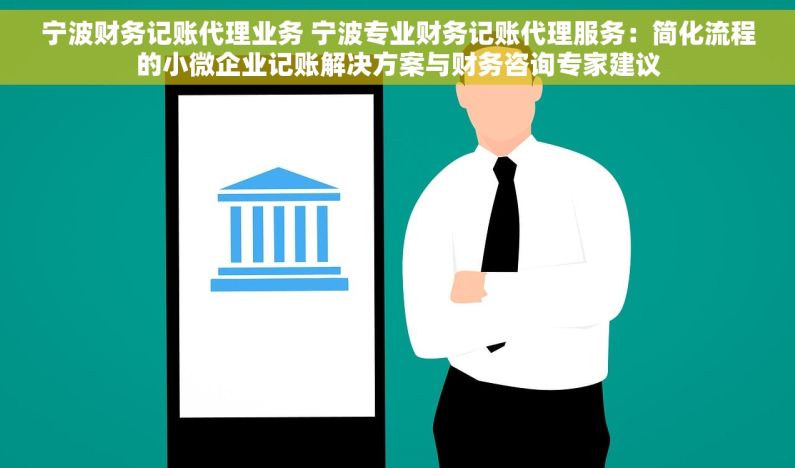 宁波财务记账代理业务 宁波专业财务记账代理服务：简化流程的小微企业记账解决方案与财务咨询专家建议