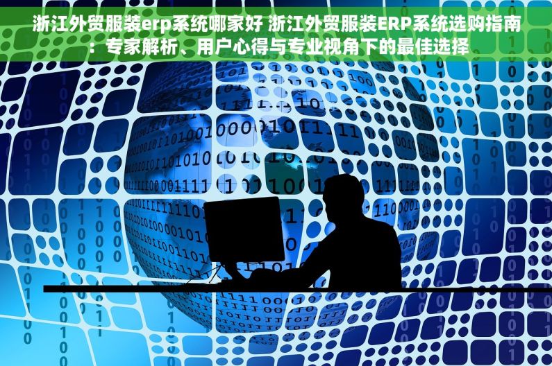 浙江外贸服装erp系统哪家好 浙江外贸服装ERP系统选购指南：专家解析、用户心得与专业视角下的最佳选择
