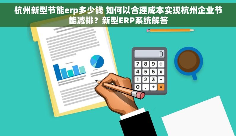 杭州新型节能erp多少钱 如何以合理成本实现杭州企业节能减排？新型ERP系统解答