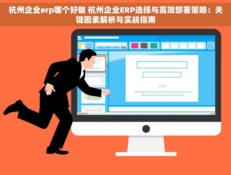 杭州企业erp哪个好做 杭州企业ERP选择与高效部署策略：关键因素解析与实战指南