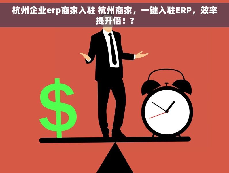 杭州企业erp商家入驻 杭州商家，一键入驻ERP，效率提升倍！?