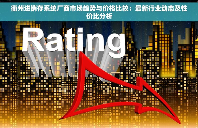 衢州进销存系统厂商市场趋势与价格比较：最新行业动态及性价比分析