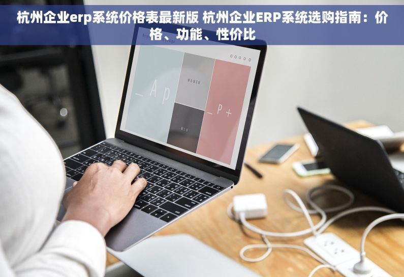 杭州企业erp系统价格表最新版 杭州企业ERP系统选购指南：价格、功能、性价比