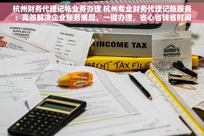 杭州财务代理记帐业务办理 杭州专业财务代理记账服务：高效解决企业账务难题，一键办理，省心省钱省时间