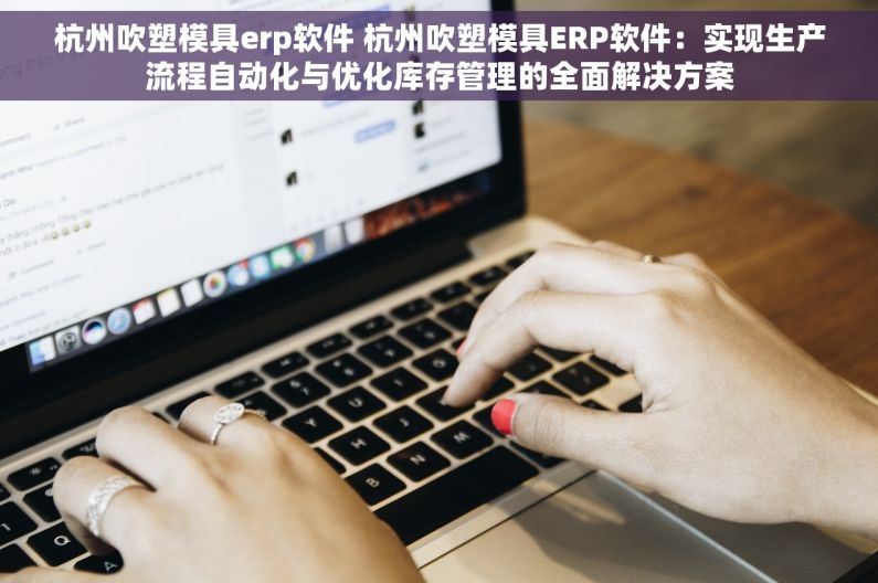 杭州吹塑模具erp软件 杭州吹塑模具ERP软件：实现生产流程自动化与优化库存管理的全面解决方案