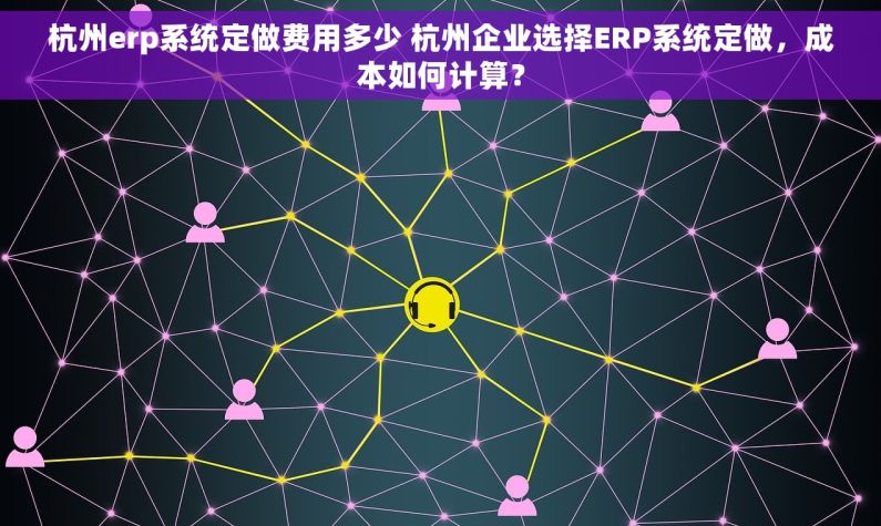 杭州erp系统定做费用多少 杭州企业选择ERP系统定做，成本如何计算？