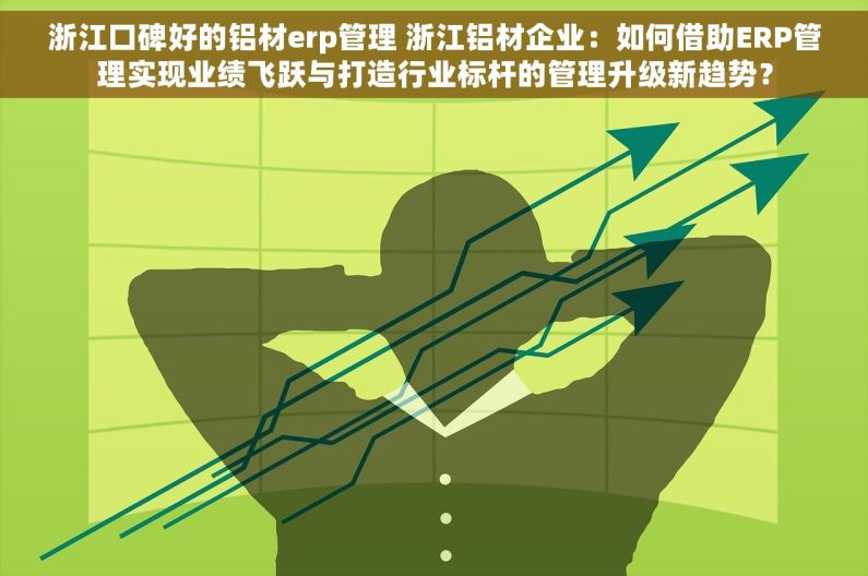 浙江口碑好的铝材erp管理 浙江铝材企业：如何借助ERP管理实现业绩飞跃与打造行业标杆的管理升级新趋势？
