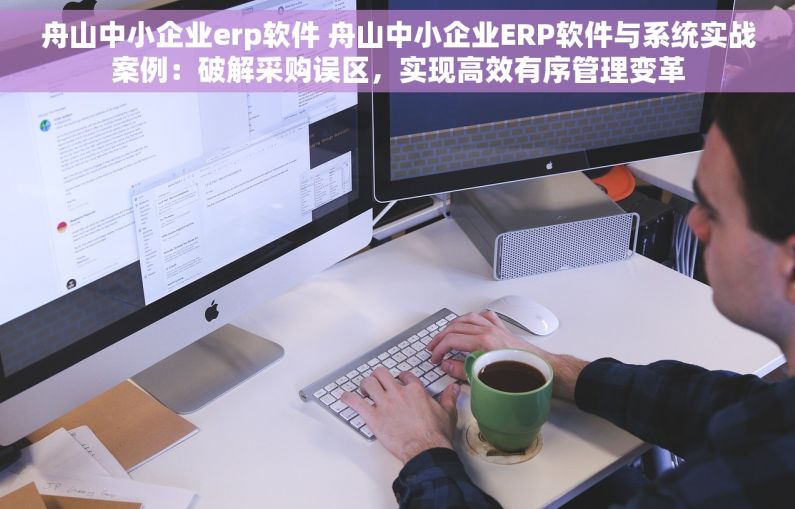 舟山中小企业erp软件 舟山中小企业ERP软件与系统实战案例：破解采购误区，实现高效有序管理变革