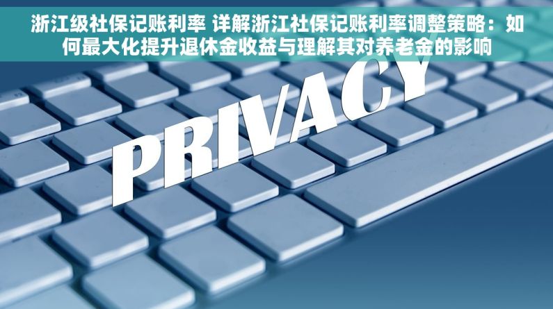浙江级社保记账利率 详解浙江社保记账利率调整策略：如何最大化提升退休金收益与理解其对养老金的影响