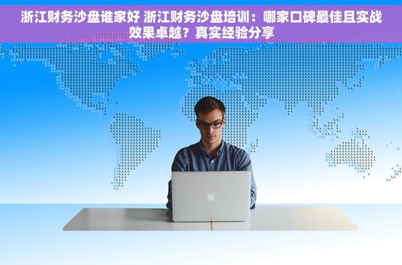 浙江财务沙盘谁家好 浙江财务沙盘培训：哪家口碑最佳且实战效果卓越？真实经验分享