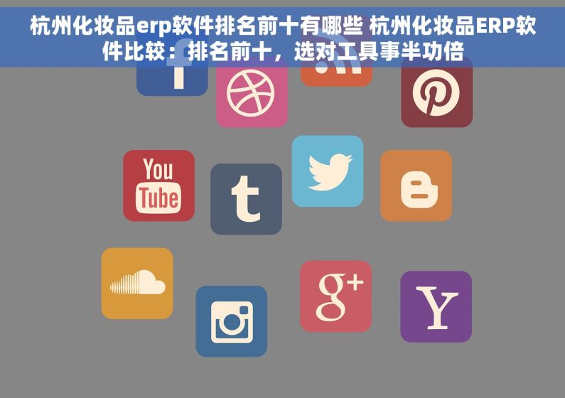 杭州化妆品erp软件排名前十有哪些 杭州化妆品ERP软件比较：排名前十，选对工具事半功倍