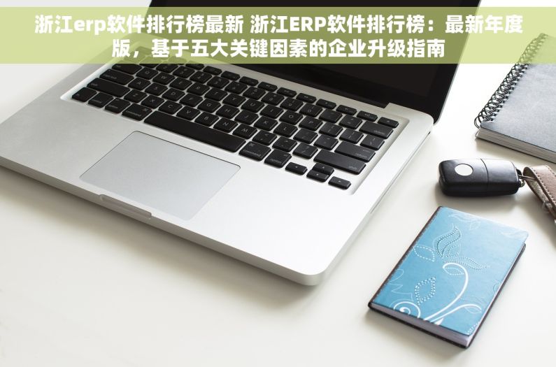 浙江erp软件排行榜最新 浙江ERP软件排行榜：最新年度版，基于五大关键因素的企业升级指南