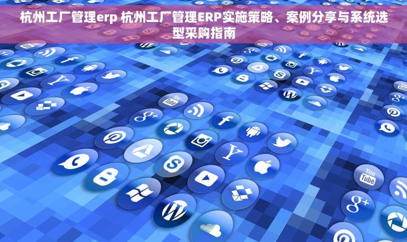 杭州工厂管理erp 杭州工厂管理ERP实施策略、案例分享与系统选型采购指南