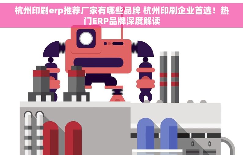杭州印刷erp推荐厂家有哪些品牌 杭州印刷企业首选！热门ERP品牌深度解读
