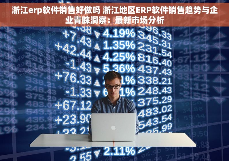 浙江erp软件销售好做吗 浙江地区ERP软件销售趋势与企业青睐洞察：最新市场分析