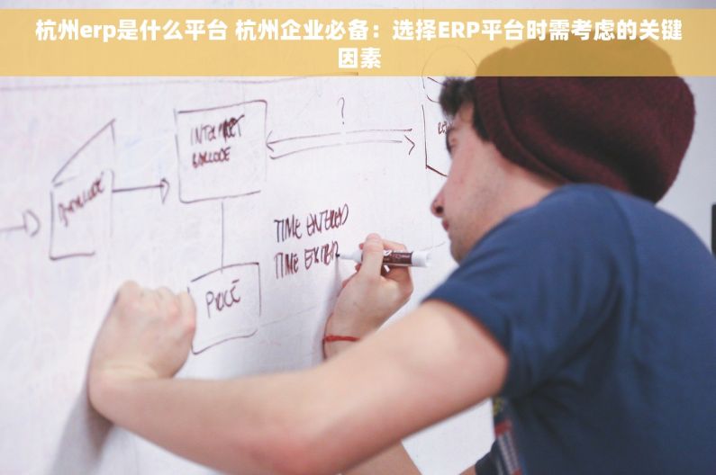 杭州erp是什么平台 杭州企业必备：选择ERP平台时需考虑的关键因素