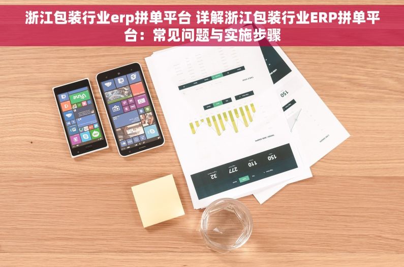 浙江包装行业erp拼单平台 详解浙江包装行业ERP拼单平台：常见问题与实施步骤