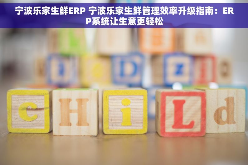 宁波乐家生鲜ERP 宁波乐家生鲜管理效率升级指南：ERP系统让生意更轻松