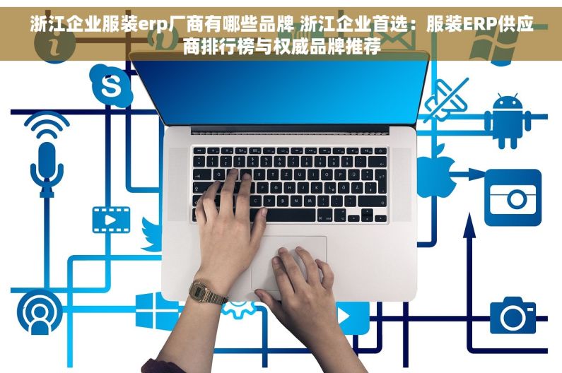 浙江企业服装erp厂商有哪些品牌 浙江企业首选：服装ERP供应商排行榜与权威品牌推荐