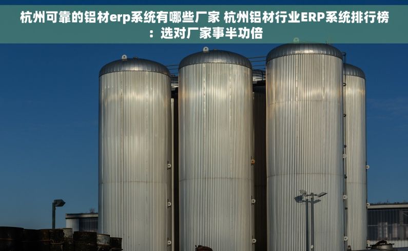 杭州可靠的铝材erp系统有哪些厂家 杭州铝材行业ERP系统排行榜:选对厂家事半功倍 杭州可靠的铝材erp系统有哪些厂家 杭州铝材行业ERP系统排行榜:选对厂家事半功倍