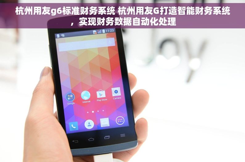 杭州用友g6标准财务系统 杭州用友G打造智能财务系统，实现财务数据自动化处理