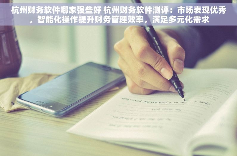 杭州财务软件哪家强些好 杭州财务软件测评：市场表现优秀，智能化操作提升财务管理效率，满足多元化需求