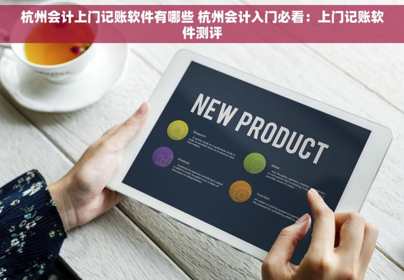 杭州会计上门记账软件有哪些 杭州会计入门必看：上门记账软件测评