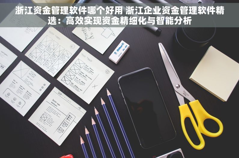 浙江资金管理软件哪个好用 浙江企业资金管理软件精选：高效实现资金精细化与智能分析