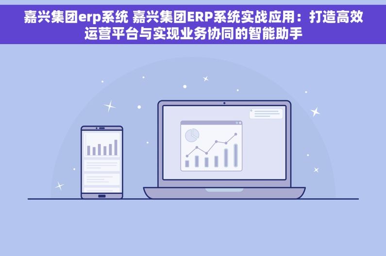 嘉兴集团erp系统 嘉兴集团ERP系统实战应用：打造高效运营平台与实现业务协同的智能助手