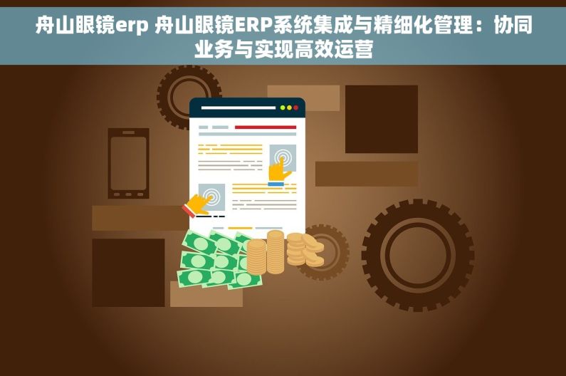 舟山眼镜erp 舟山眼镜ERP系统集成与精细化管理：协同业务与实现高效运营