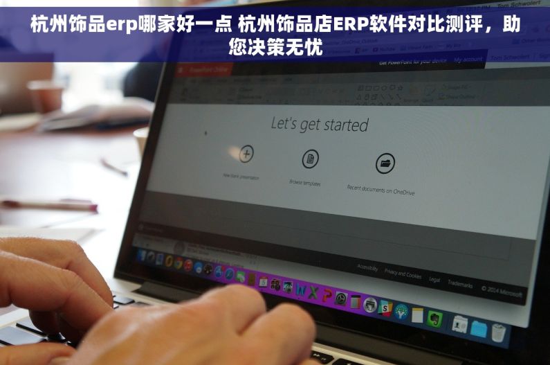 杭州饰品erp哪家好一点 杭州饰品店ERP软件对比测评，助您决策无忧