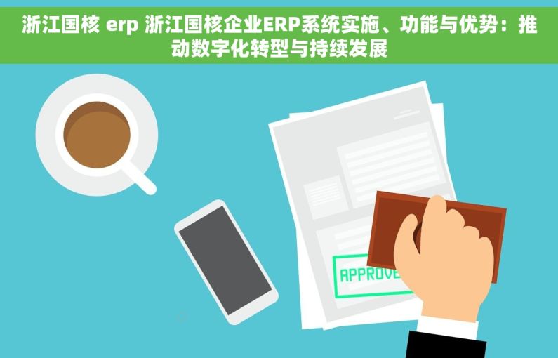 浙江国核 erp 浙江国核企业ERP系统实施、功能与优势：推动数字化转型与持续发展