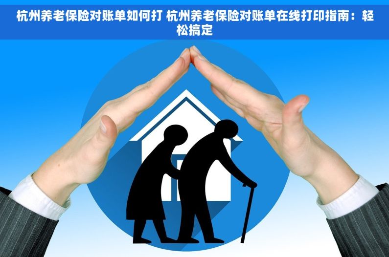 杭州养老保险对账单如何打 杭州养老保险对账单在线打印指南：轻松搞定