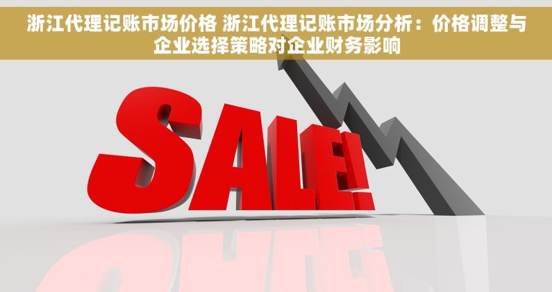 浙江代理记账市场价格 浙江代理记账市场分析：价格调整与企业选择策略对企业财务影响