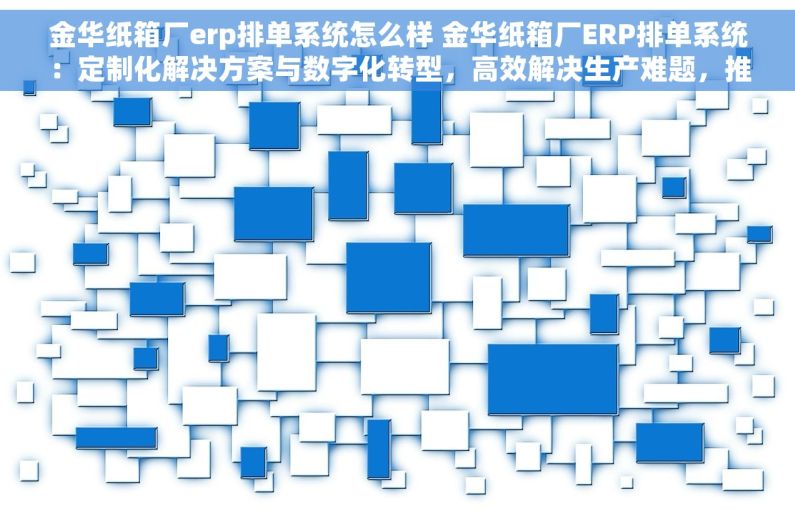 金华纸箱厂erp排单系统怎么样 金华纸箱厂ERP排单系统：定制化解决方案与数字化转型，高效解决生产难题，推动行业创新