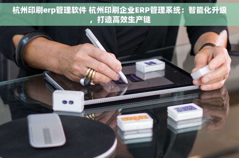 杭州印刷erp管理软件 杭州印刷企业ERP管理系统：智能化升级，打造高效生产链